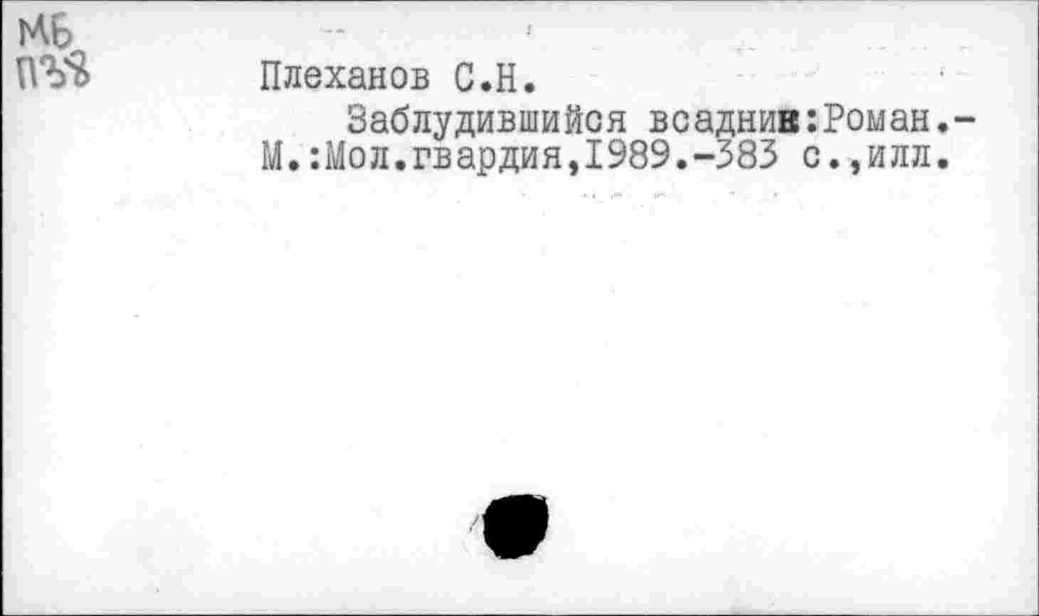 ﻿Плеханов С.Н.
Заблудившийся всаднив:Роман.-М.:Мол.гвардия,1989.-383 с.,илл.